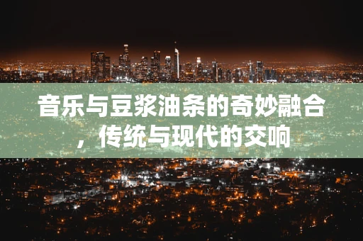 音乐与豆浆油条的奇妙融合，传统与现代的交响