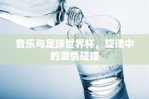 音乐与足球世界杯，旋律中的激情碰撞
