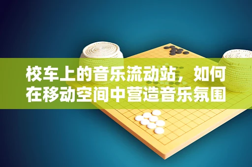 校车上的音乐流动站，如何在移动空间中营造音乐氛围？