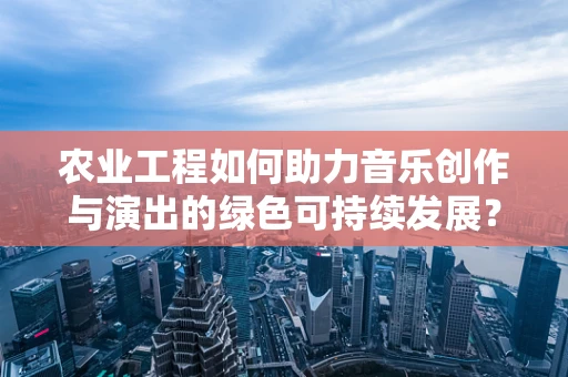 农业工程如何助力音乐创作与演出的绿色可持续发展？