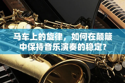 马车上的旋律，如何在颠簸中保持音乐演奏的稳定？