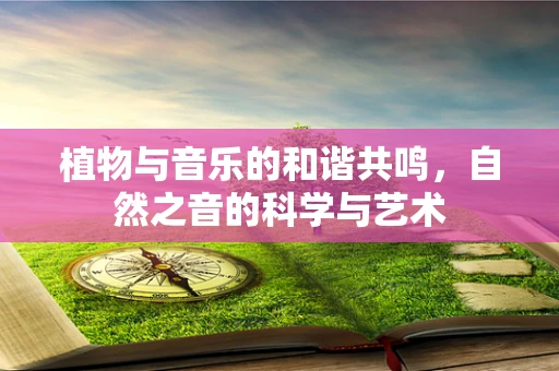 植物与音乐的和谐共鸣，自然之音的科学与艺术