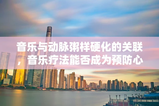 音乐与动脉粥样硬化的关联，音乐疗法能否成为预防心血管疾病的旋律？