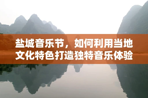 盐城音乐节，如何利用当地文化特色打造独特音乐体验？