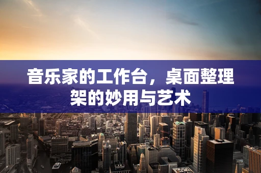 音乐家的工作台，桌面整理架的妙用与艺术