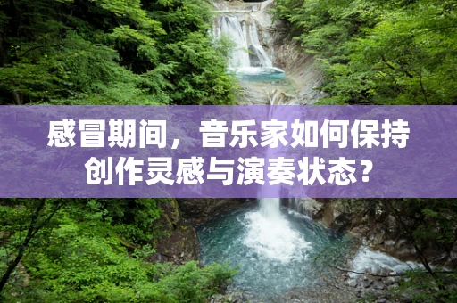 感冒期间，音乐家如何保持创作灵感与演奏状态？