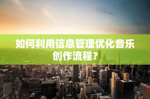如何利用信息管理优化音乐创作流程？