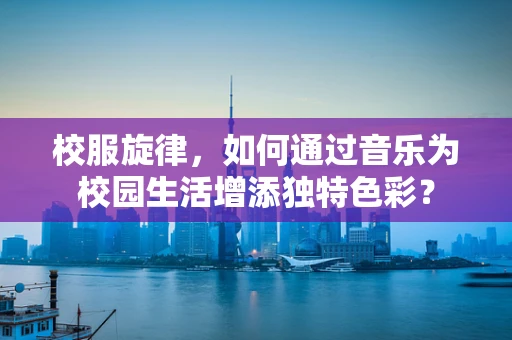 校服旋律，如何通过音乐为校园生活增添独特色彩？