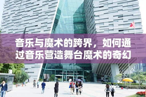音乐与魔术的跨界，如何通过音乐营造舞台魔术的奇幻氛围？