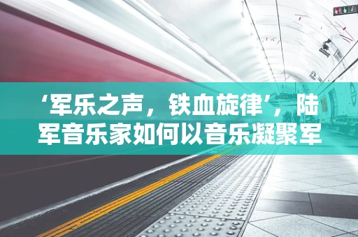 ‘军乐之声，铁血旋律’，陆军音乐家如何以音乐凝聚军心？