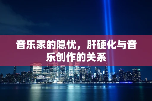 音乐家的隐忧，肝硬化与音乐创作的关系