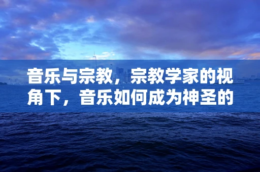 音乐与宗教，宗教学家的视角下，音乐如何成为神圣的桥梁？