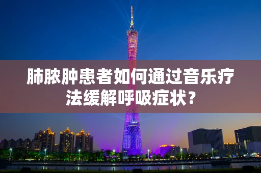 肺脓肿患者如何通过音乐疗法缓解呼吸症状？