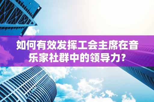 如何有效发挥工会主席在音乐家社群中的领导力？