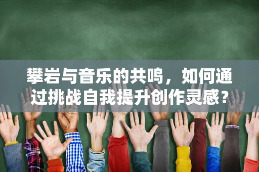 攀岩与音乐的共鸣，如何通过挑战自我提升创作灵感？