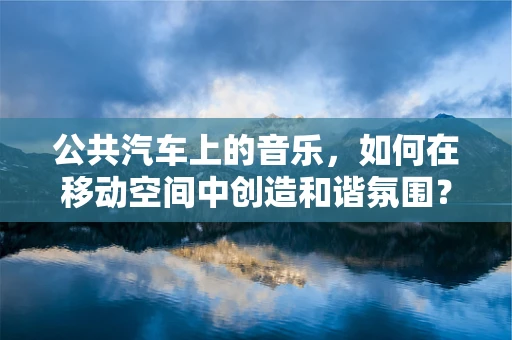 公共汽车上的音乐，如何在移动空间中创造和谐氛围？