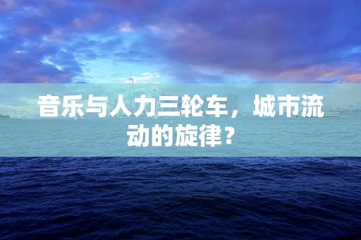 音乐与人力三轮车，城市流动的旋律？