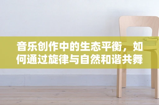 音乐创作中的生态平衡，如何通过旋律与自然和谐共舞？