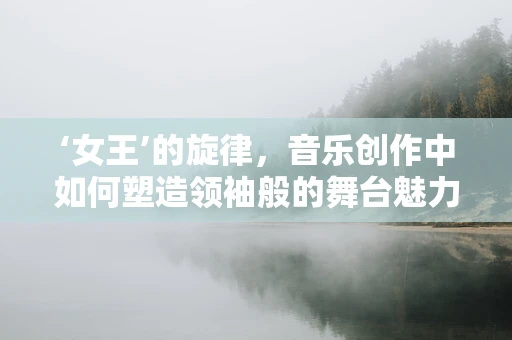 ‘女王’的旋律，音乐创作中如何塑造领袖般的舞台魅力？