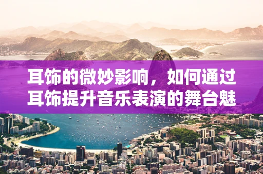 耳饰的微妙影响，如何通过耳饰提升音乐表演的舞台魅力？
