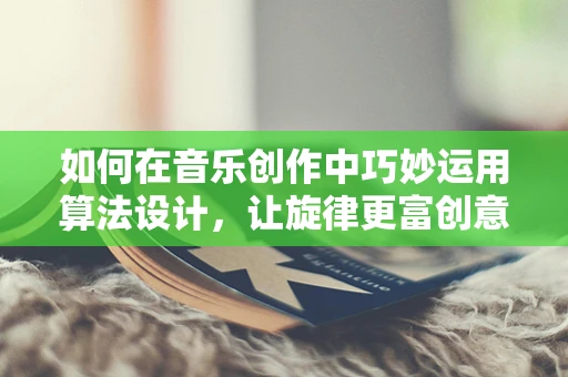 如何在音乐创作中巧妙运用算法设计，让旋律更富创意？