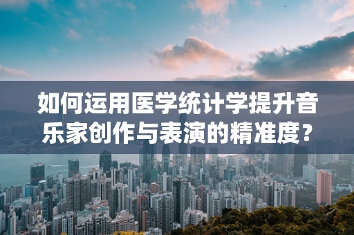 如何运用医学统计学提升音乐家创作与表演的精准度？