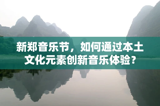 新郑音乐节，如何通过本土文化元素创新音乐体验？