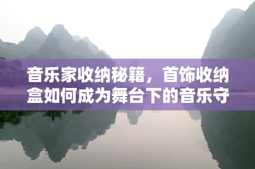音乐家收纳秘籍，首饰收纳盒如何成为舞台下的音乐守护者？