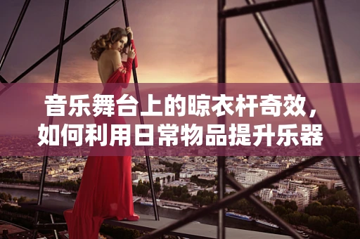 音乐舞台上的晾衣杆奇效，如何利用日常物品提升乐器调音精度？