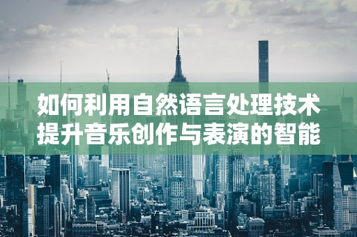 如何利用自然语言处理技术提升音乐创作与表演的智能化体验？