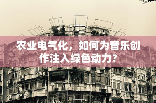 农业电气化，如何为音乐创作注入绿色动力？