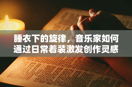 睡衣下的旋律，音乐家如何通过日常着装激发创作灵感？