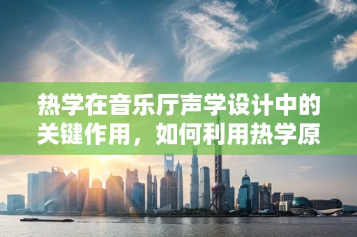 热学在音乐厅声学设计中的关键作用，如何利用热学原理优化音乐体验？