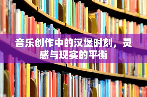 音乐创作中的汉堡时刻，灵感与现实的平衡