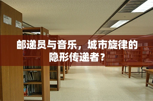 邮递员与音乐，城市旋律的隐形传递者？