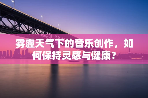 雾霾天气下的音乐创作，如何保持灵感与健康？