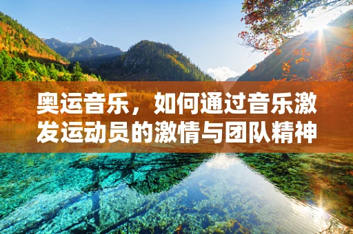 奥运音乐，如何通过音乐激发运动员的激情与团队精神？