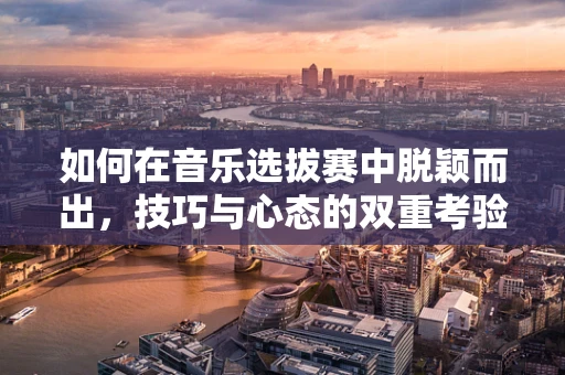 如何在音乐选拔赛中脱颖而出，技巧与心态的双重考验