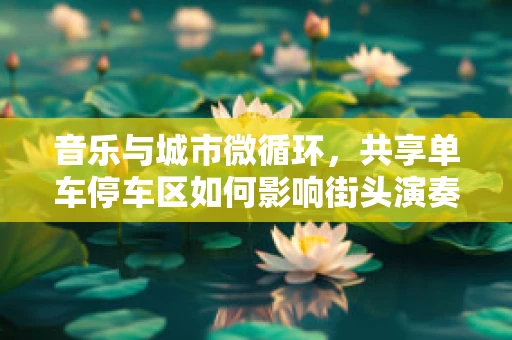 音乐与城市微循环，共享单车停车区如何影响街头演奏的音准？