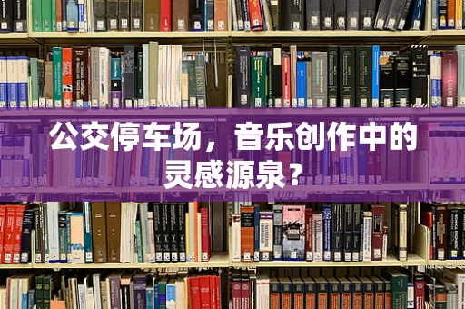 公交停车场，音乐创作中的灵感源泉？