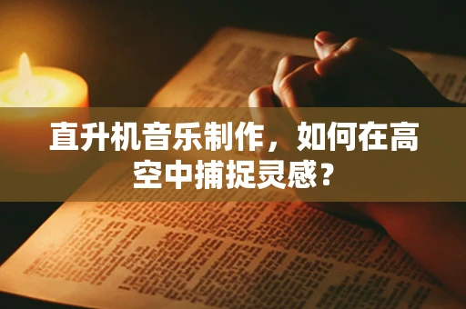 直升机音乐制作，如何在高空中捕捉灵感？