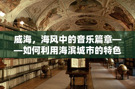 威海，海风中的音乐篇章——如何利用海滨城市的特色创作音乐？