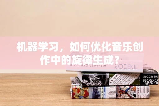 机器学习，如何优化音乐创作中的旋律生成？