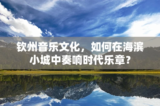 钦州音乐文化，如何在海滨小城中奏响时代乐章？