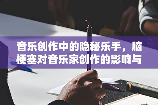 音乐创作中的隐秘乐手，脑梗塞对音乐家创作的影响与应对策略