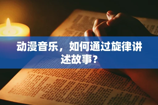 动漫音乐，如何通过旋律讲述故事？