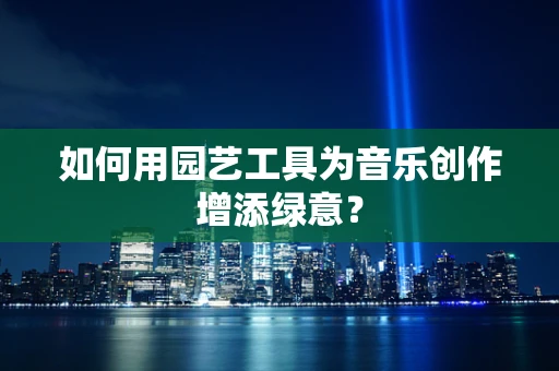 如何用园艺工具为音乐创作增添绿意？