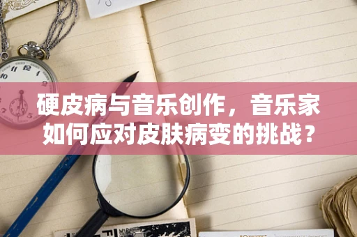 硬皮病与音乐创作，音乐家如何应对皮肤病变的挑战？
