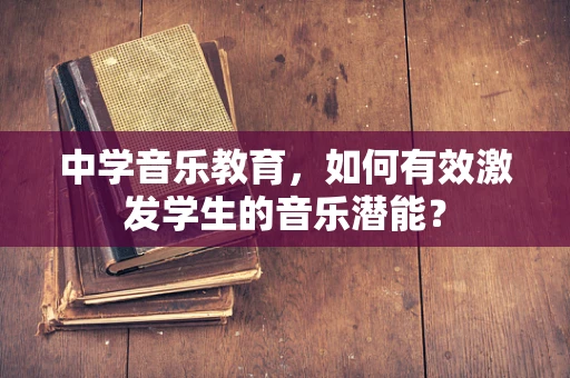 中学音乐教育，如何有效激发学生的音乐潜能？