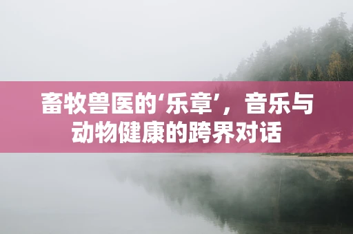 畜牧兽医的‘乐章’，音乐与动物健康的跨界对话